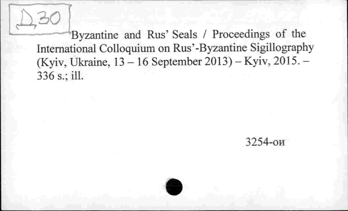 ﻿Byzantine and Rus’ Seals / Proceedings of the International Colloquium on Rus’-Byzantine Sigillography (Kyiv, Ukraine, 13 — 16 September 2013) - Kyiv, 2015.— 336 s.; ill.
3254-ои